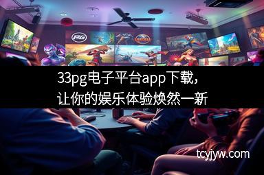 33pg电子平台app下载，让你的娱乐体验焕然一新